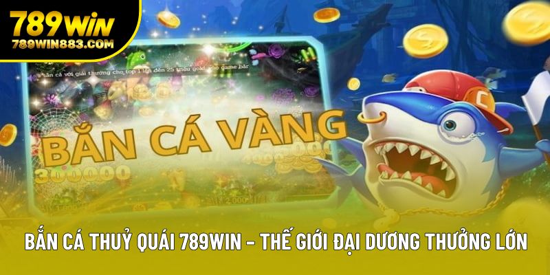 Bắn Cá Thuỷ Quái 789win – Thế Giới Đại Dương Thưởng Lớn