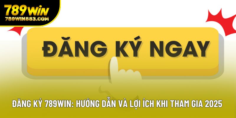 Đăng Ký 789win: Hướng Dẫn Và Lợi Ích Khi Tham Gia 2025